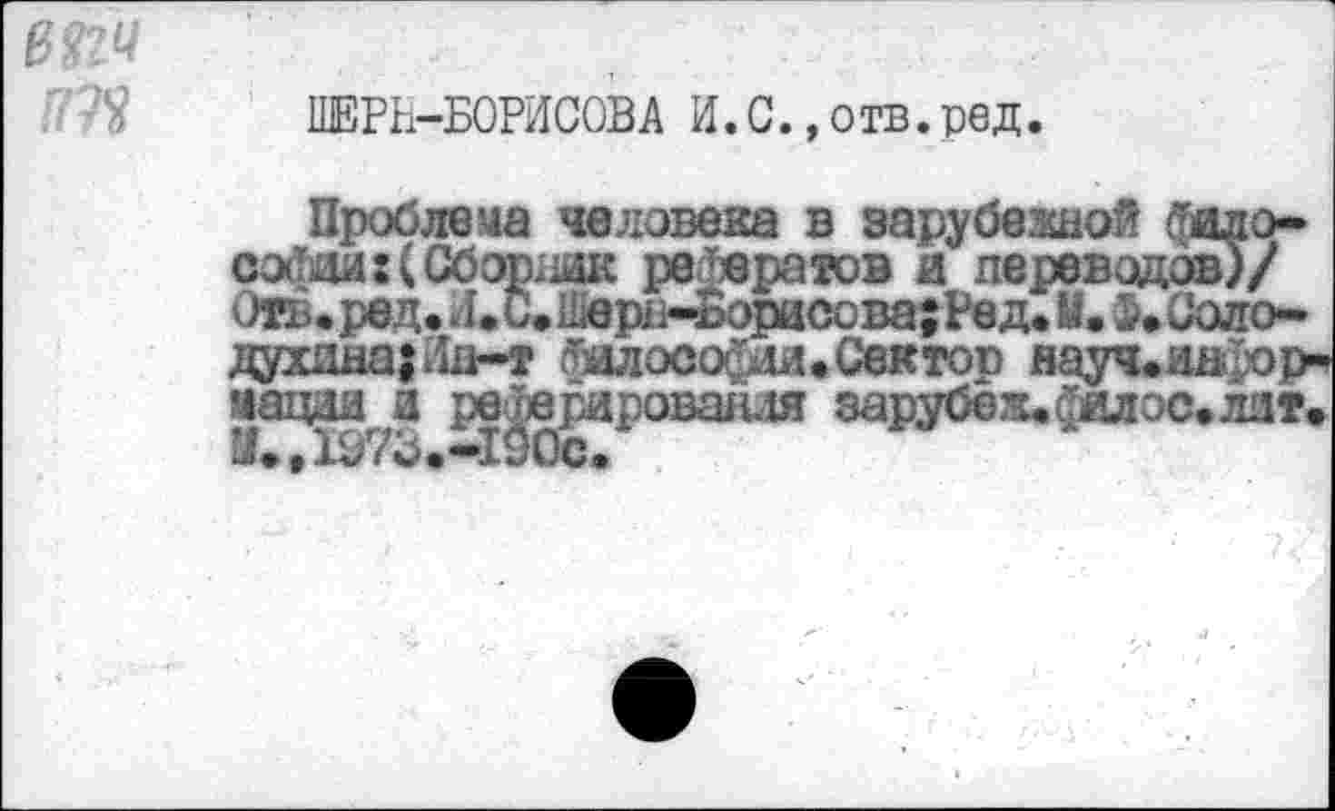 ﻿ШЕРЬ-БОРИСОВА И. С.»отв.ред.
Проблема человека в зарубезшой софой:(Сбарпик рефератов и переводов)/ Отв.ред. Л. С. Е*ерп~Ворнсова;Рвд. У. $• (кто* душна; Ян-т йдлосо^ди.Сектор яауч.иь )ор-* чацаа.а реАерировал.1я зарубеж*судлос.лит.